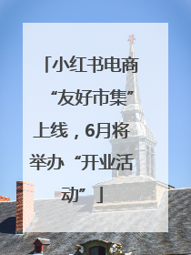 小红书电商“友好市集”上线，6月将举办“开业活动”