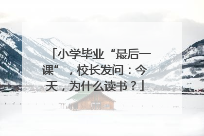小学毕业“最后一课”，校长发问：今天，为什么读书？