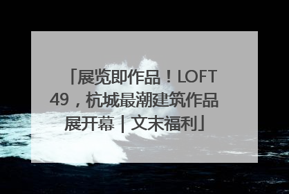 展览即作品！LOFT49，杭城最潮建筑作品展开幕｜文末福利