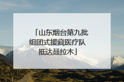 山东烟台第九批组团式援藏医疗队抵达聂拉木