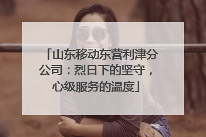 山东移动东营利津分公司：烈日下的坚守，心级服务的温度