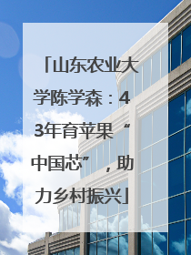 山东农业大学陈学森：43年育苹果“中国芯”，助力乡村振兴