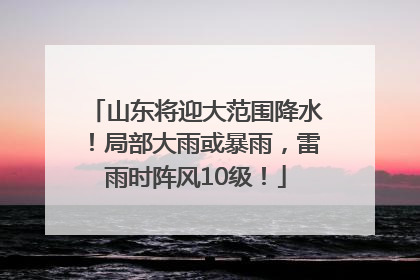 山东将迎大范围降水！局部大雨或暴雨，雷雨时阵风10级！