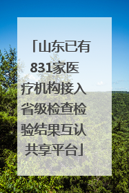 山东已有831家医疗机构接入省级检查检验结果互认共享平台