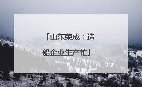 山东荣成：造船企业生产忙