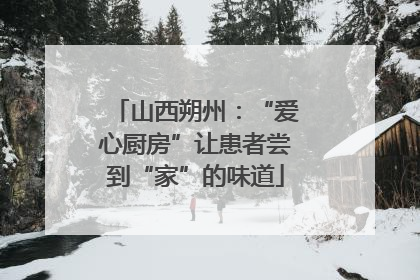 山西朔州：“爱心厨房”让患者尝到“家”的味道