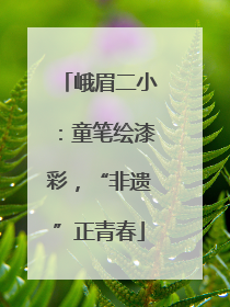 峨眉二小：童笔绘漆彩，“非遗”正青春