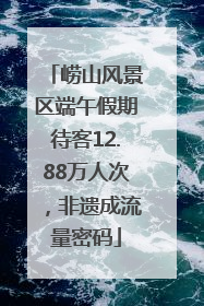 崂山风景区端午假期待客12.88万人次，非遗成流量密码