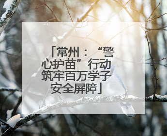 常州：“警心护苗”行动筑牢百万学子安全屏障