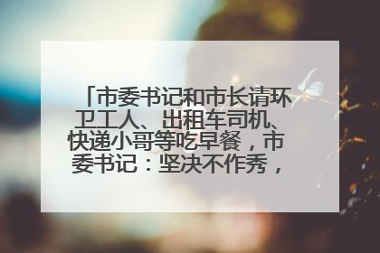 市委书记和市长请环卫工人、出租车司机、快递小哥等吃早餐，市委书记：坚决不作秀，不搞提前彩排