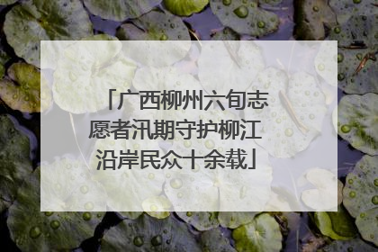 广西柳州六旬志愿者汛期守护柳江沿岸民众十余载