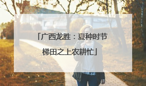 广西龙胜：夏种时节 梯田之上农耕忙