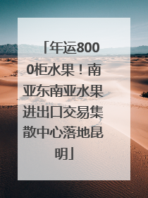 年运8000柜水果！南亚东南亚水果进出口交易集散中心落地昆明