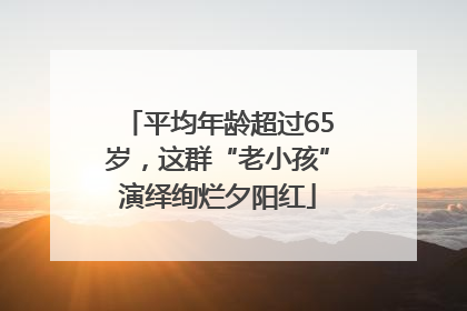 平均年龄超过65岁，这群“老小孩”演绎绚烂夕阳红