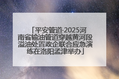 平安管道·2025河南省输油管道穿越黄河段溢油处置政企联合应急演练在洛阳孟津举办