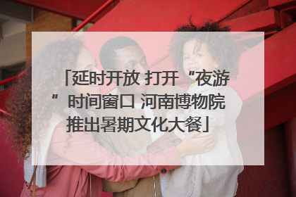 延时开放 打开“夜游”时间窗口 河南博物院推出暑期文化大餐