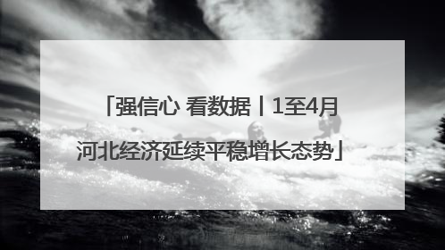 强信心 看数据丨1至4月河北经济延续平稳增长态势