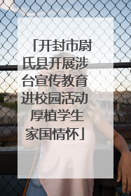 开封市尉氏县开展涉台宣传教育进校园活动 厚植学生家国情怀