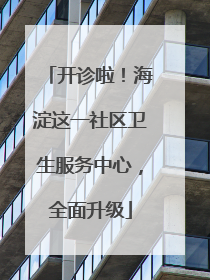 开诊啦！海淀这一社区卫生服务中心，全面升级