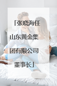 张晓海任山东黄金集团有限公司董事长