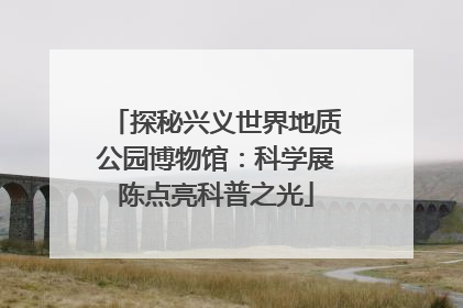 探秘兴义世界地质公园博物馆：科学展陈点亮科普之光