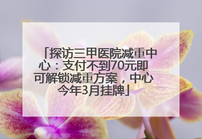探访三甲医院减重中心：支付不到70元即可解锁减重方案，中心今年3月挂牌
