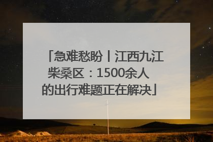 急难愁盼丨江西九江柴桑区：1500余人的出行难题正在解决