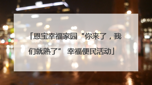 恩宝幸福家园“你来了，我们就熟了” 幸福便民活动