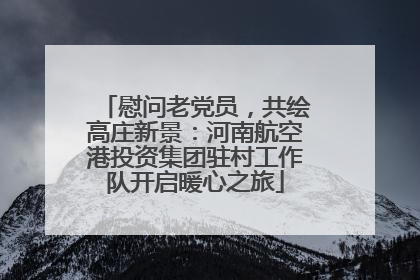 慰问老党员，共绘高庄新景：河南航空港投资集团驻村工作队开启暖心之旅