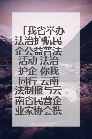 我省举办法治护航民企公益普法活动 法治护企 你我同行 云南法制报与云南省民营企业家协会携手共建“媒体+协会+企业”法治服务生态圈