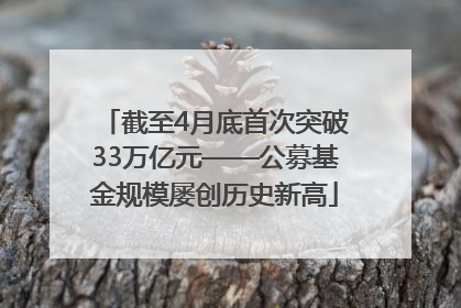 截至4月底首次突破33万亿元——公募基金规模屡创历史新高