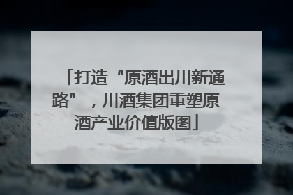 打造“原酒出川新通路”，川酒集团重塑原酒产业价值版图