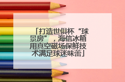 打造世俱杯“球景房”，海信冰箱用真空磁场保鲜技术满足球迷味蕾
