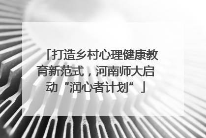 打造乡村心理健康教育新范式，河南师大启动“润心者计划”