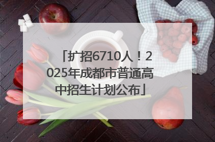 扩招6710人！2025年成都市普通高中招生计划公布