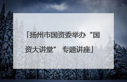 扬州市国资委举办“国资大讲堂” 专题讲座