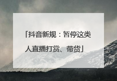 抖音新规：暂停这类人直播打赏、带货