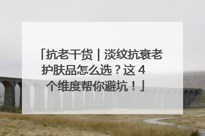 抗老干货｜淡纹抗衰老护肤品怎么选？这 4 个维度帮你避坑！