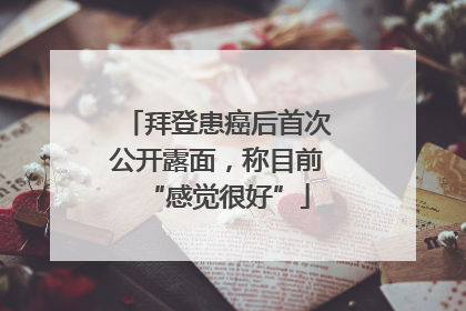 拜登患癌后首次公开露面，称目前“感觉很好”