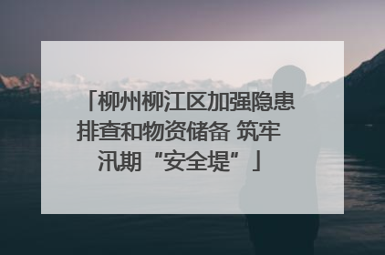柳州柳江区加强隐患排查和物资储备 筑牢汛期“安全堤”