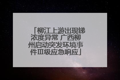 柳江上游出现锑浓度异常 广西柳州启动突发环境事件Ⅲ级应急响应