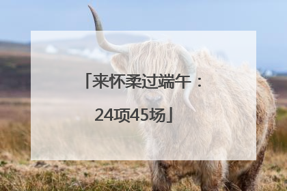 来怀柔过端午：24项45场