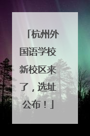 杭州外国语学校新校区来了，选址公布！