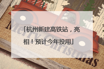 杭州新建高铁站，亮相！预计今年投用