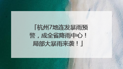杭州7地连发暴雨预警，成全省降雨中心！局部大暴雨来袭！