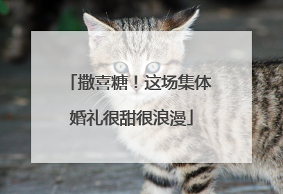 撒喜糖！这场集体婚礼很甜很浪漫