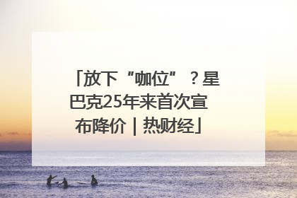 放下“咖位”？星巴克25年来首次宣布降价｜热财经