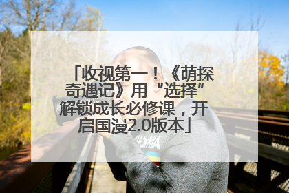 收视第一！《萌探奇遇记》用“选择”解锁成长必修课，开启国漫2.0版本
