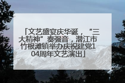 文艺盛宴庆华诞，“三大精神”奏强音，潜江市竹根滩镇举办庆祝建党104周年文艺演出