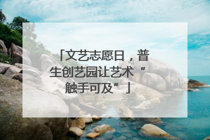文艺志愿日，普生创艺园让艺术“触手可及”